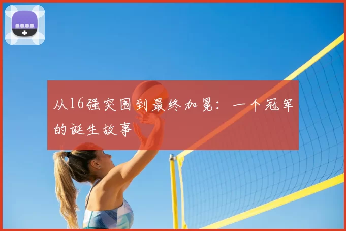 从16强突围到最终加冕:一个冠军的诞生故事