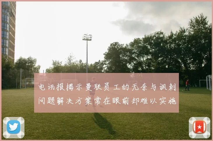 电讯报揭示曼联员工的无奈与讽刺问题解决方案常在眼前却难以实施
