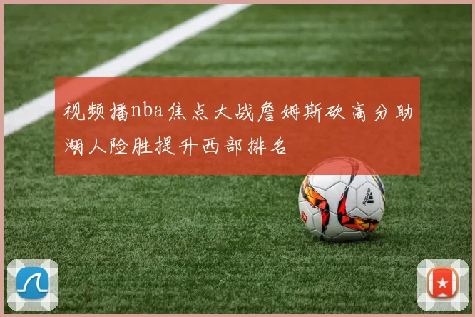 视频播nba焦点大战詹姆斯砍高分助湖人险胜提升西部排名