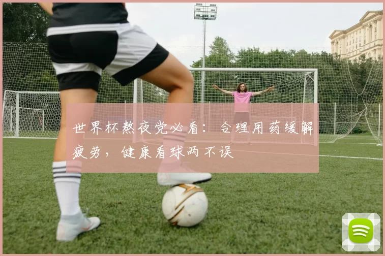 世界杯熬夜党必看:合理用药缓解疲劳,健康看球两不误
