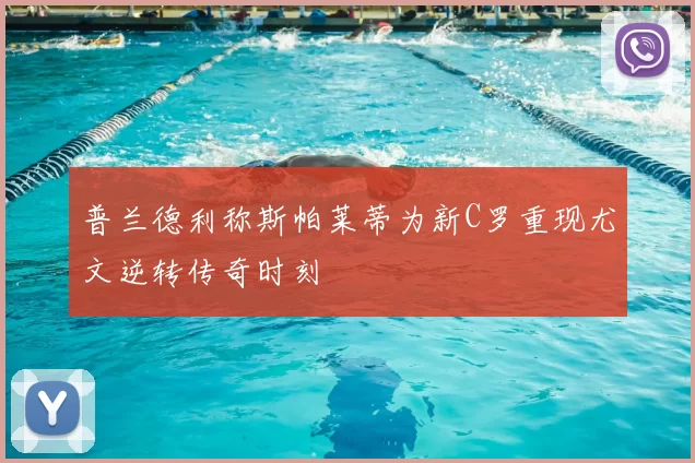 普兰德利称斯帕莱蒂为新C罗重现尤文逆转传奇时刻
