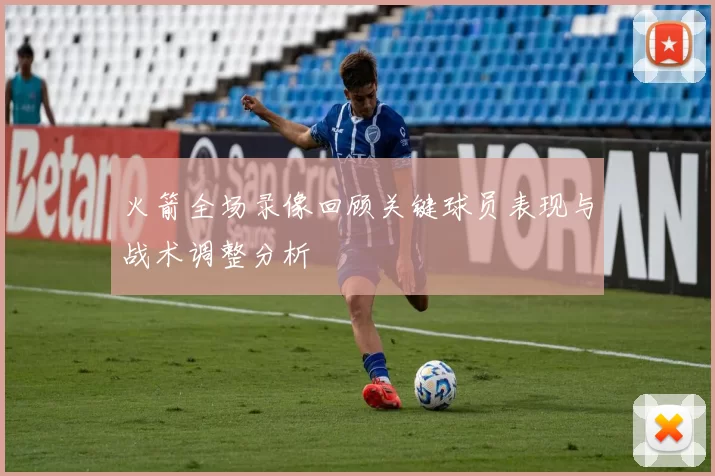 火箭全场录像回顾关键球员表现与战术调整分析