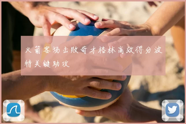 火箭客场击败奇才格林高效得分波特关键助攻