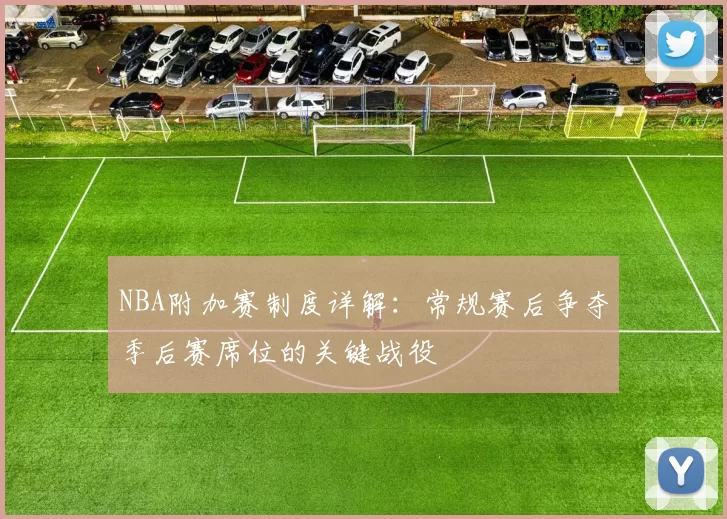 NBA附加赛制度详解：常规赛后争夺季后赛席位的关键战役