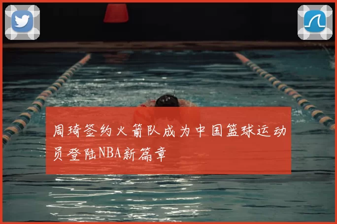 周琦签约火箭队成为中国篮球运动员登陆NBA新篇章