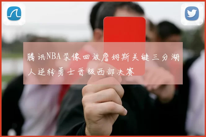 腾讯NBA录像回放詹姆斯关键三分湖人逆转勇士晋级西部决赛