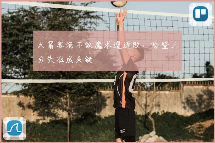 火箭客场不敌魔术遭连败，哈登三分失准成关键