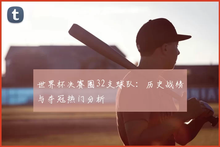 世界杯决赛圈32支球队:历史战绩与夺冠热门分析