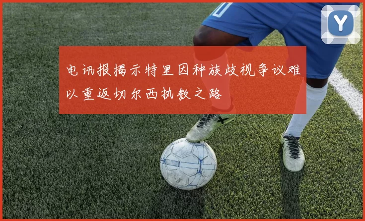 电讯报揭示特里因种族歧视争议难以重返切尔西执教之路