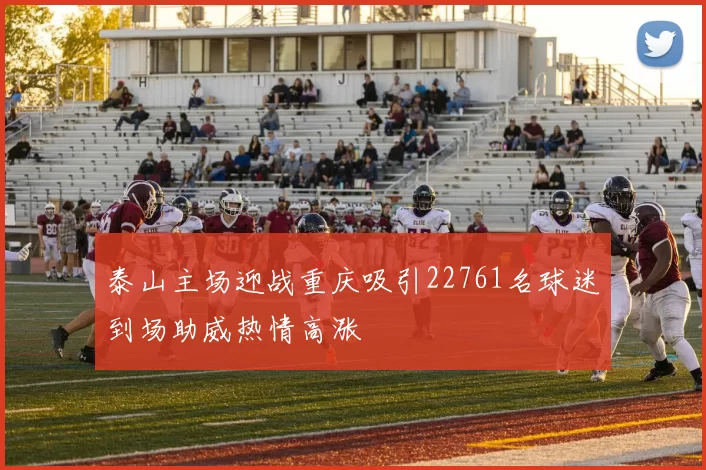 泰山主场迎战重庆吸引22761名球迷到场助威热情高涨