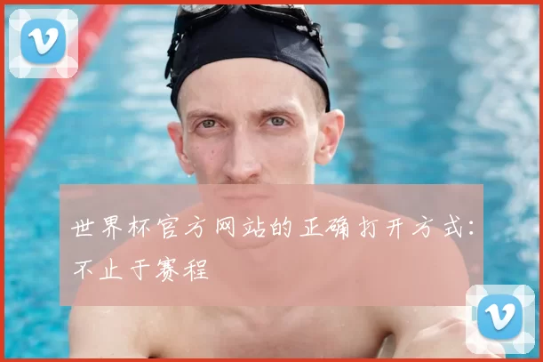 世界杯官方网站的正确打开方式:不止于赛程