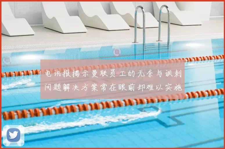 电讯报揭示曼联员工的无奈与讽刺问题解决方案常在眼前却难以实施