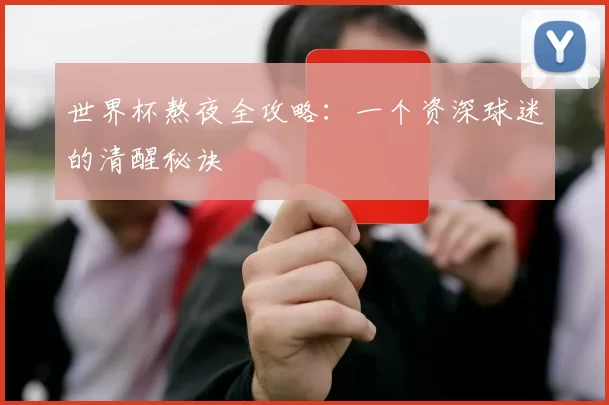 世界杯熬夜全攻略：一个资深球迷的清醒秘诀