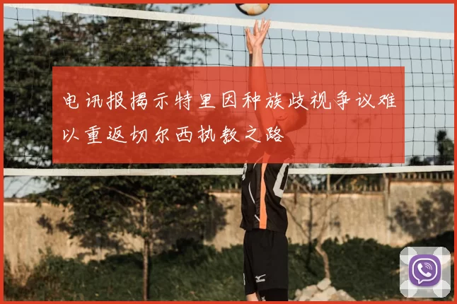 电讯报揭示特里因种族歧视争议难以重返切尔西执教之路