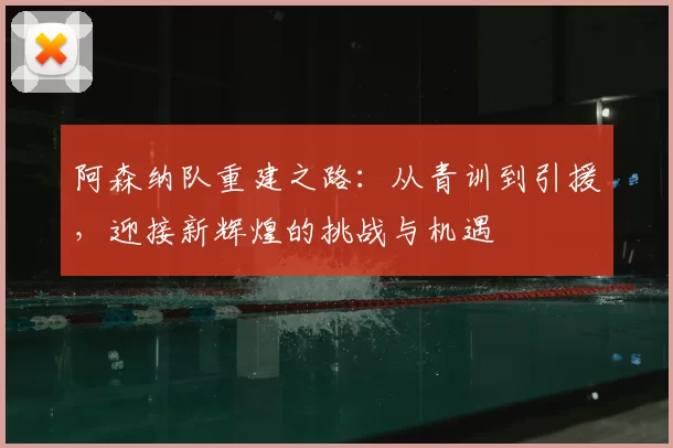阿森纳队重建之路:从青训到引援,迎接新辉煌的挑战与机遇
