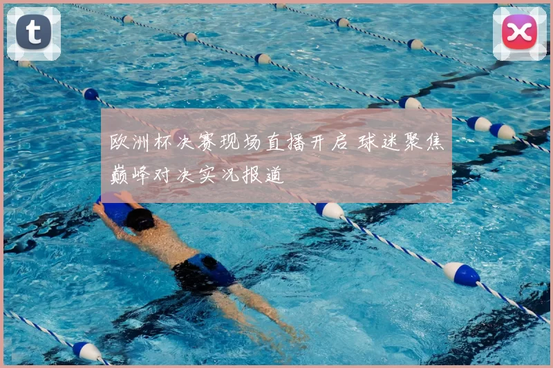 欧洲杯决赛现场直播开启 球迷聚焦巅峰对决实况报道