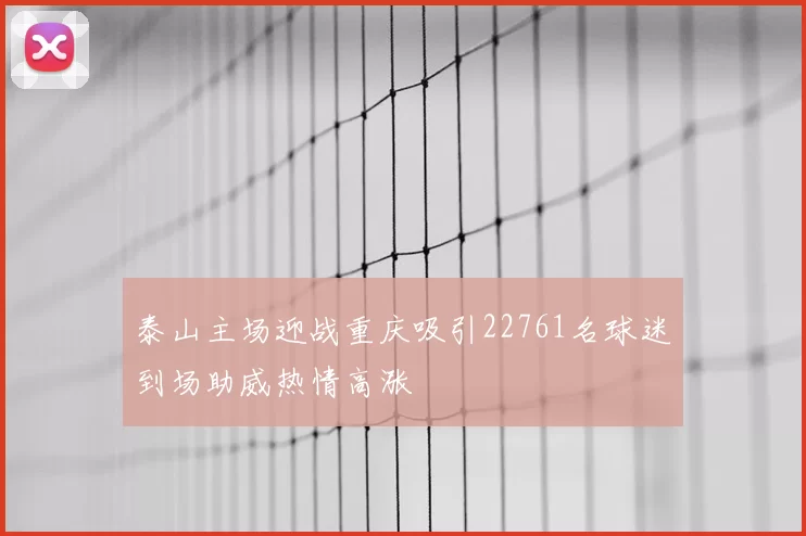 泰山主场迎战重庆吸引22761名球迷到场助威热情高涨