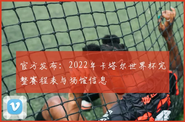 官方发布：2022年卡塔尔世界杯完整赛程表与场馆信息