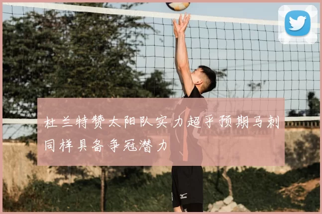 杜兰特赞太阳队实力超乎预期马刺同样具备争冠潜力