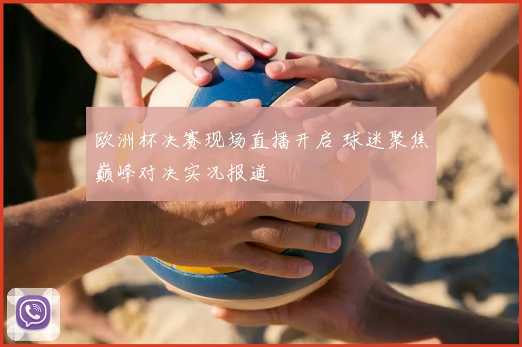 欧洲杯决赛现场直播开启 球迷聚焦巅峰对决实况报道