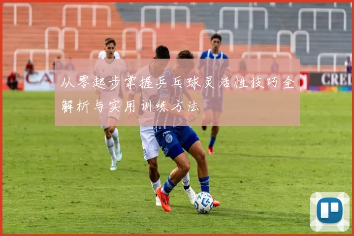 从零起步掌握乒乓球灵活性技巧全解析与实用训练方法