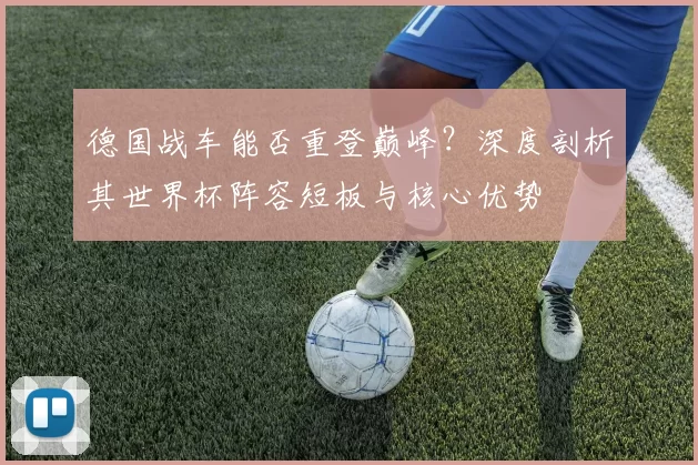 德国战车能否重登巅峰?深度剖析其世界杯阵容短板与核心优势
