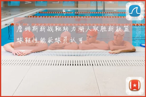 詹姆斯新战靴助力湖人取胜新款篮球鞋性能获球员认可