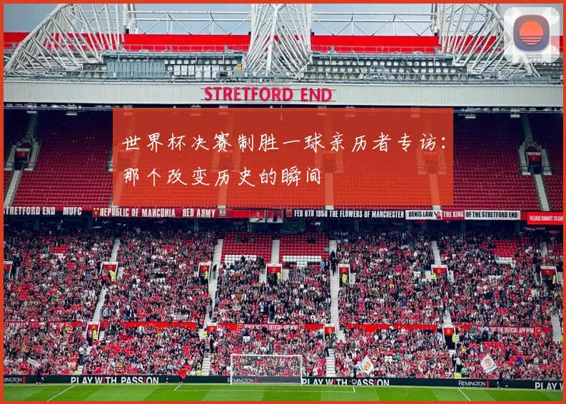 世界杯决赛制胜一球亲历者专访：那个改变历史的瞬间