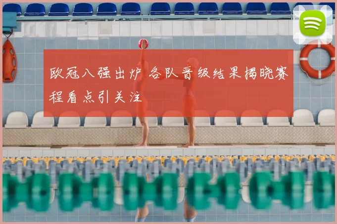 欧冠八强出炉 各队晋级结果揭晓赛程看点引关注