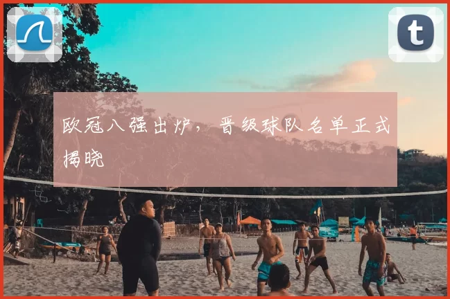 欧冠八强出炉，晋级球队名单正式揭晓