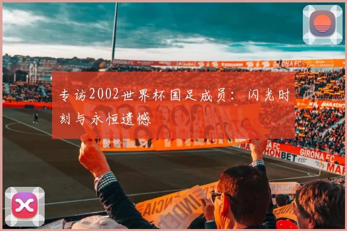 专访2002世界杯国足成员：闪光时刻与永恒遗憾