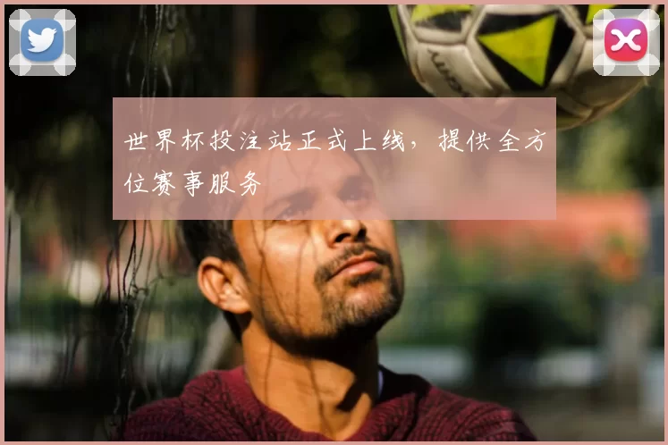 世界杯投注站正式上线，提供全方位赛事服务