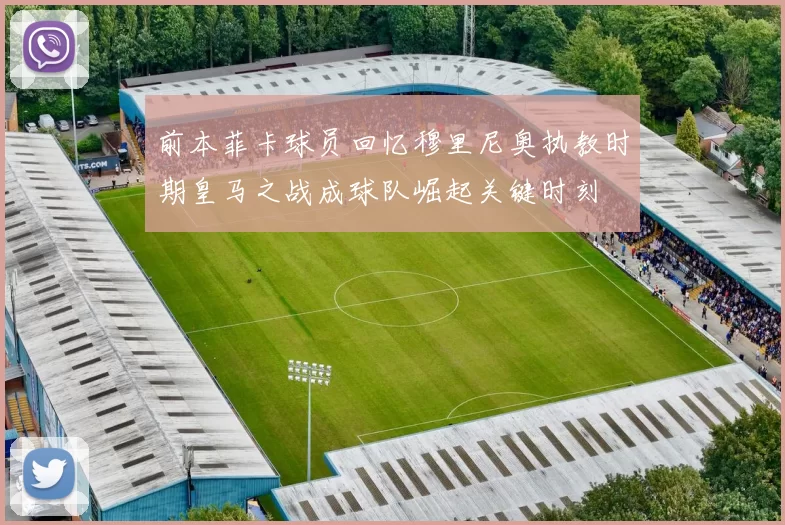 前本菲卡球员回忆穆里尼奥执教时期皇马之战成球队崛起关键时刻
