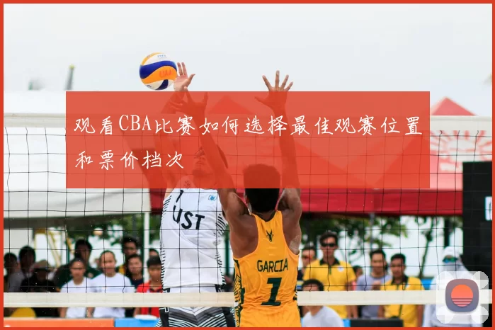 观看CBA比赛如何选择最佳观赛位置和票价档次