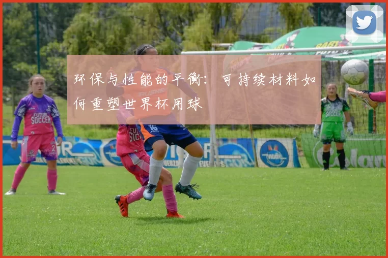 环保与性能的平衡:可持续材料如何重塑世界杯用球
