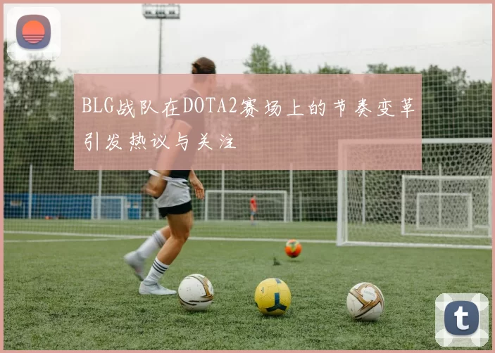 BLG战队在DOTA2赛场上的节奏变革引发热议与关注
