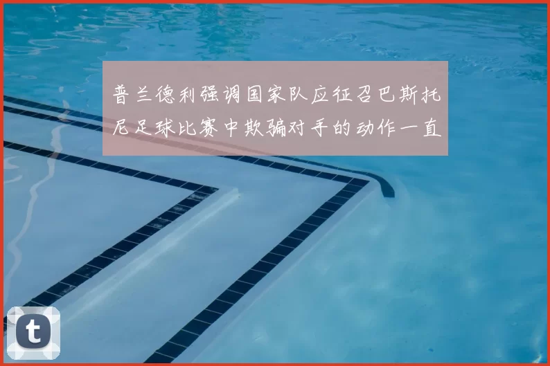 普兰德利强调国家队应征召巴斯托尼足球比赛中欺骗对手的动作一直存在
