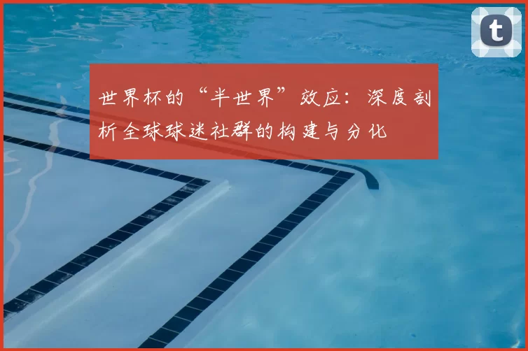 世界杯的“半世界”效应:深度剖析全球球迷社群的构建与分化