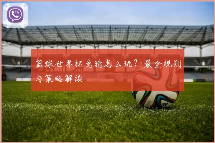 篮球世界杯竞猜怎么玩？最全规则与策略解读