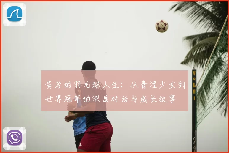 黄芳的羽毛球人生：从青涩少女到世界冠军的深度对话与成长故事
