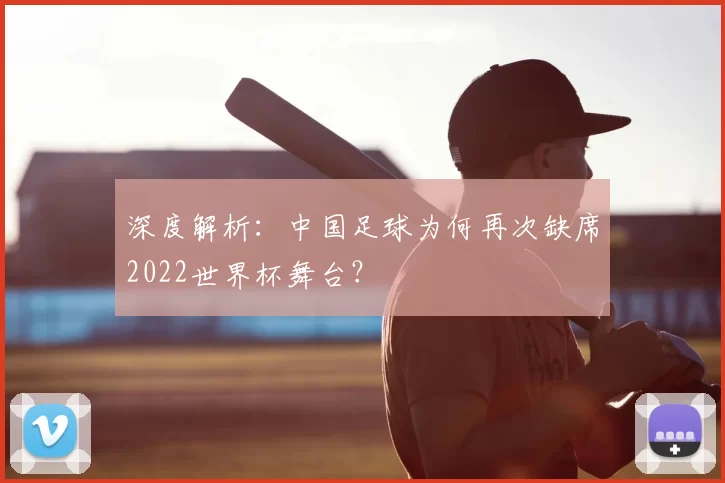 深度解析:中国足球为何再次缺席2022世界杯舞台?
