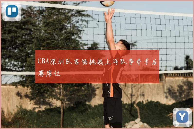 CBA深圳队客场挑战上海队争夺季后赛席位