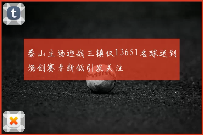 泰山主场迎战三镇仅13651名球迷到场创赛季新低引发关注