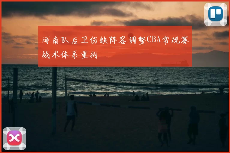 海南队后卫伤缺阵容调整CBA常规赛战术体系重构