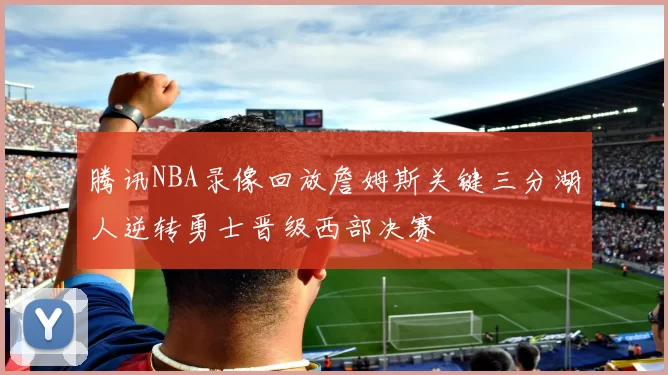 腾讯NBA录像回放詹姆斯关键三分湖人逆转勇士晋级西部决赛