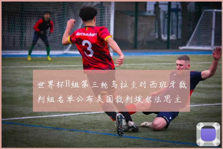 世界杯H组第三轮乌拉圭对西班牙裁判组名单公布美国裁判埃尔法思主裁判