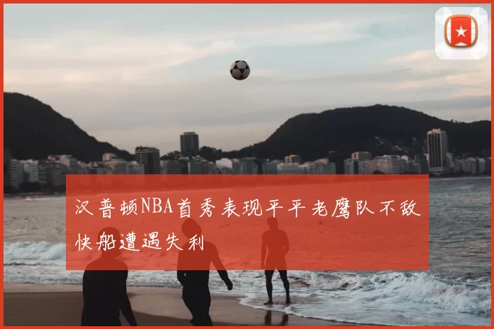 汉普顿NBA首秀表现平平老鹰队不敌快船遭遇失利