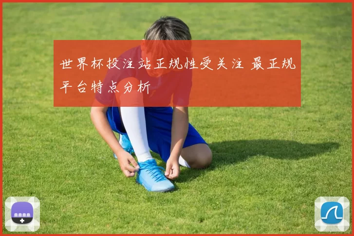 世界杯投注站正规性受关注 最正规平台特点分析