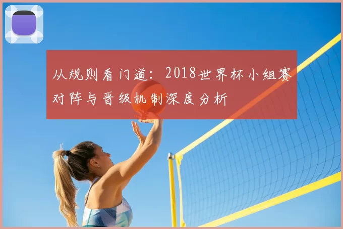 从规则看门道:2018世界杯小组赛对阵与晋级机制深度分析