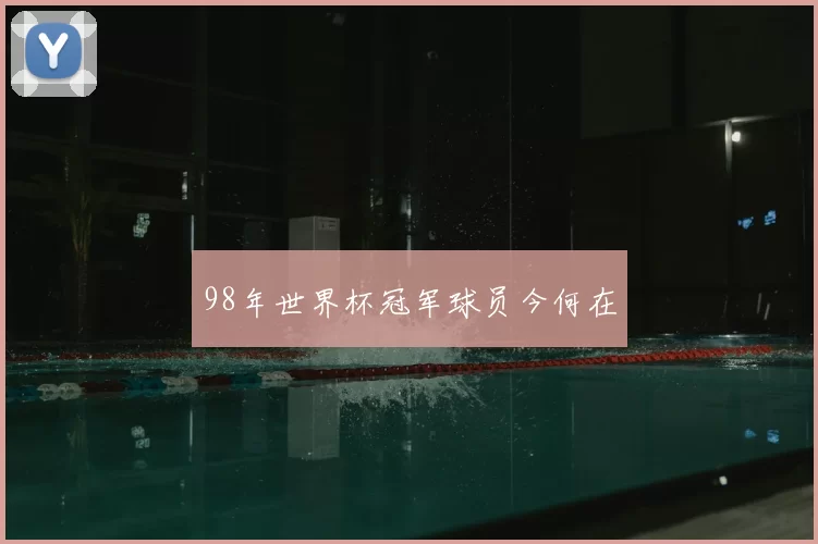 98年世界杯冠军球员今何在